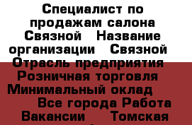 Специалист по продажам салона Связной › Название организации ­ Связной › Отрасль предприятия ­ Розничная торговля › Минимальный оклад ­ 28 000 - Все города Работа » Вакансии   . Томская обл.